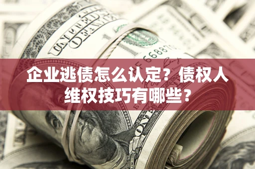 济南企业逃债怎么认定？债权人维权技巧有哪些？