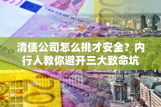 济南清债公司怎么挑才安全?内行人教你避开三大致命坑 济南清债公司怎么挑才安全?内行人教你避开三大致命坑