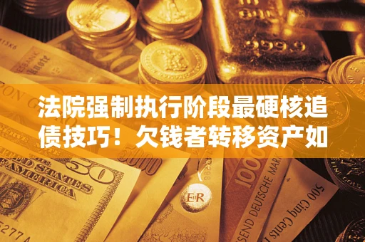 济南法院强制执行阶段最硬核追债技巧！欠钱者转移资产如何破解？