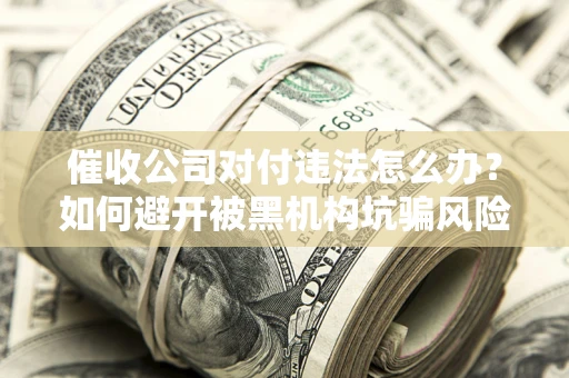 济南催收公司对付违法怎么办？如何避开被黑机构坑骗风险