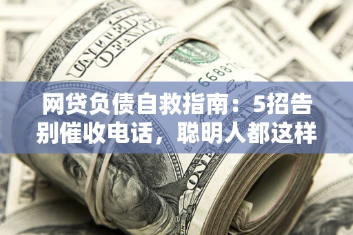 济南网贷负债自救指南：5招告别催收电话，聪明人都这样做