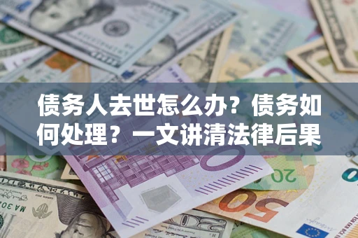 济南债务人去世怎么办？债务如何处理？一文讲清法律后果