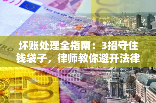 济南坏账处理全指南：3招守住钱袋子，律师教你避开法律雷区
