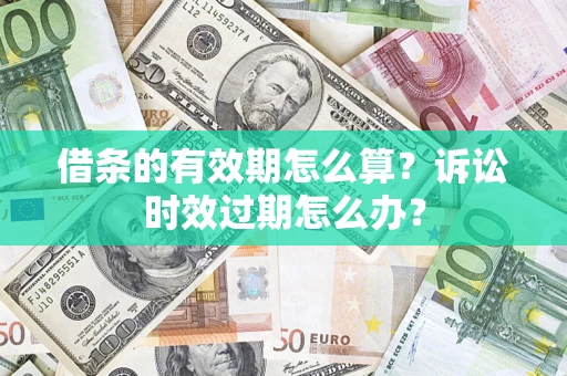 济南借条的有效期怎么算？诉讼时效过期怎么办？