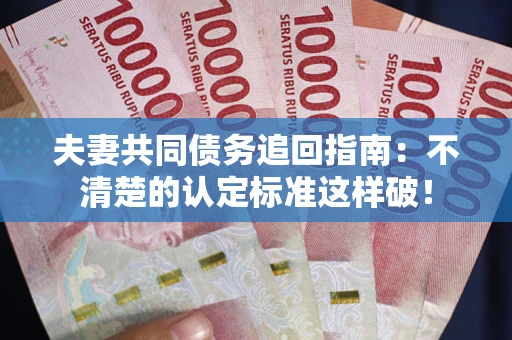 济南夫妻共同债务追回指南：不清楚的认定标准这样破！