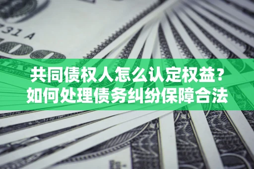 济南共同债权人怎么认定权益？如何处理债务纠纷保障合法权益？