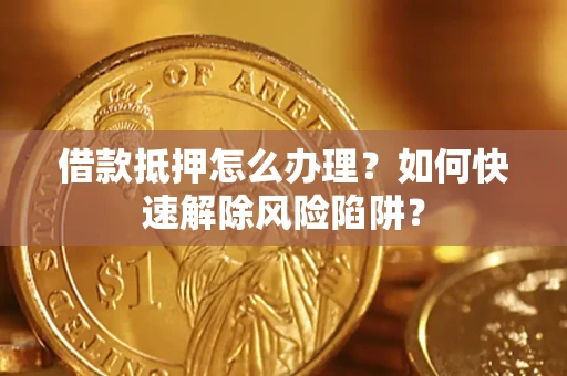 济南借款抵押怎么办理？如何快速解除风险陷阱？
