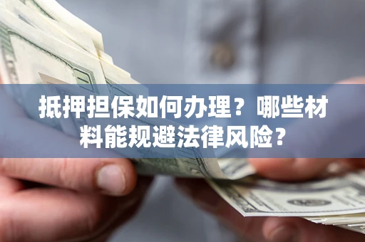 济南抵押担保如何办理？哪些材料能规避法律风险？