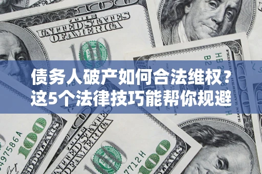 济南债务人破产如何合法维权？这5个法律技巧能帮你规避风险