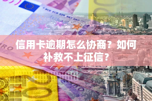 济南信用卡逾期怎么协商？如何补救不上征信？