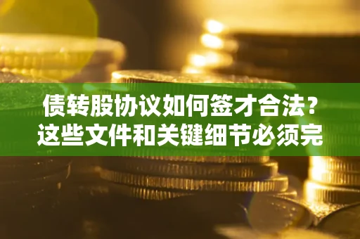 济南债转股协议如何签才合法？这些文件和关键细节必须完整