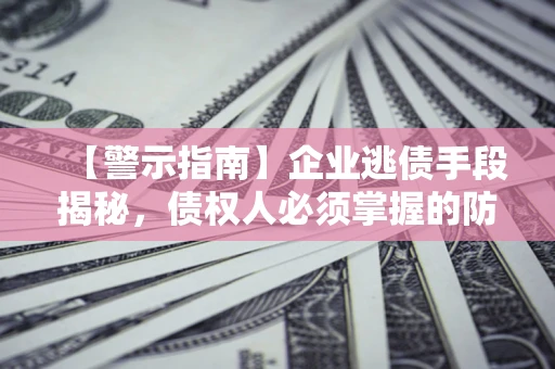 济南【警示指南】企业逃债手段揭秘，债权人必须掌握的防坑宝典