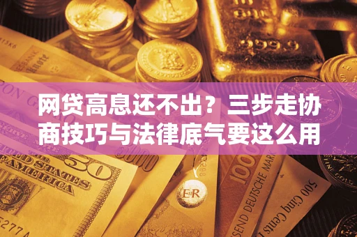 济南网贷高息还不出？三步走协商技巧与法律底气要这么用