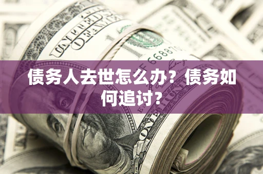 济南债务人去世怎么办？债务如何追讨？