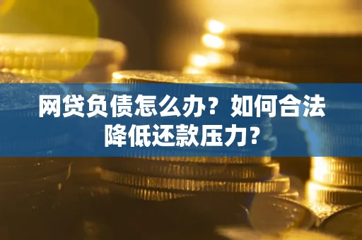 济南网贷负债怎么办？如何合法降低还款压力？