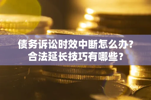 济南债务诉讼时效中断怎么办？合法延长技巧有哪些？