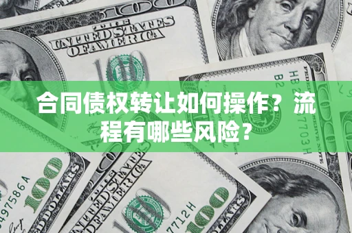 济南合同债权转让如何操作？流程有哪些风险？