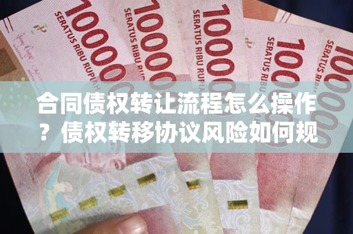 济南合同债权转让流程怎么操作？债权转移协议风险如何规避？