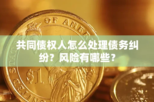 济南共同债权人怎么处理债务纠纷？风险有哪些？