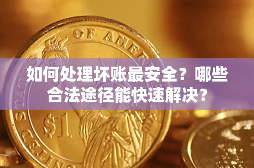 济南如何处理坏账最安全？哪些合法途径能快速解决？