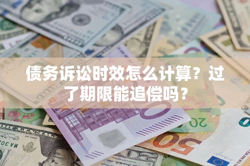 济南债务诉讼时效怎么计算？过了期限能追偿吗？