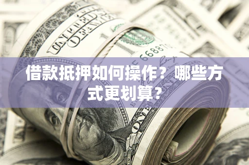 济南借款抵押如何操作？哪些方式更划算？