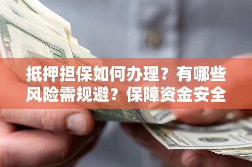 济南抵押担保如何办理？有哪些风险需规避？保障资金安全