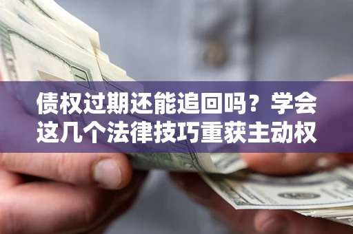 济南债权过期还能追回吗？学会这几个法律技巧重获主动权