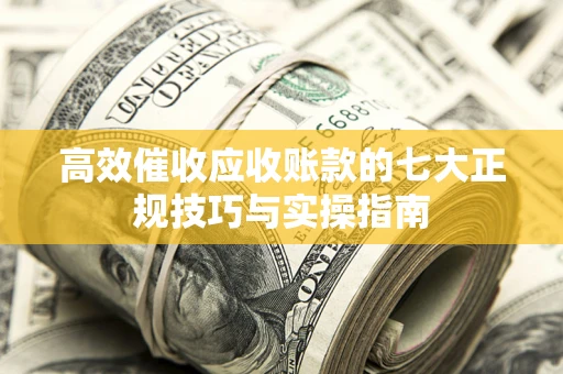 济南高效催收应收账款的七大正规技巧与实操指南