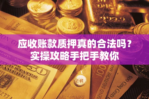 济南应收账款质押真的合法吗？实操攻略手把手教你