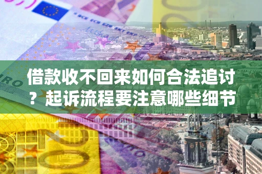 济南借款收不回来如何合法追讨？起诉流程要注意哪些细节？