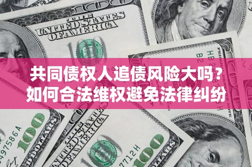 济南共同债权人追债风险大吗?如何合法维权避免法律纠纷? 济南共同债权人追债风险大吗?如何合法维权避免法律纠纷?
