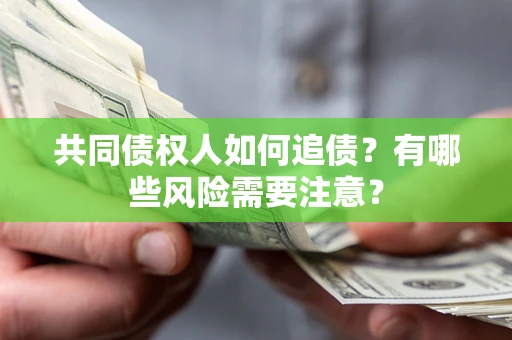 济南共同债权人如何追债？有哪些风险需要注意？