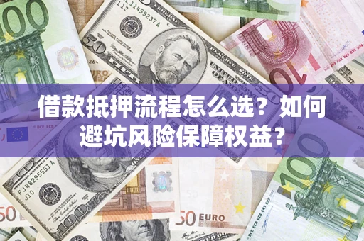 济南借款抵押流程怎么选？如何避坑风险保障权益？