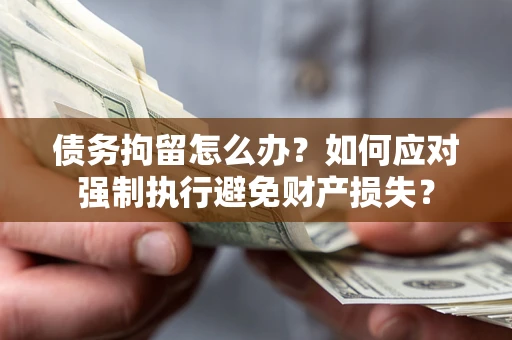 济南债务拘留怎么办？如何应对强制执行避免财产损失？