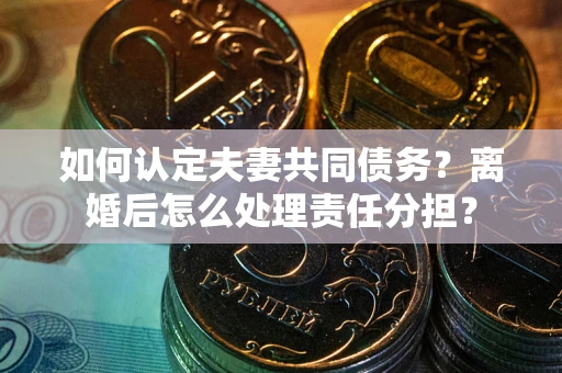 济南如何认定夫妻共同债务？离婚后怎么处理责任分担？