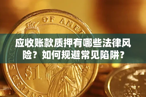 济南应收账款质押有哪些法律风险？如何规避常见陷阱？