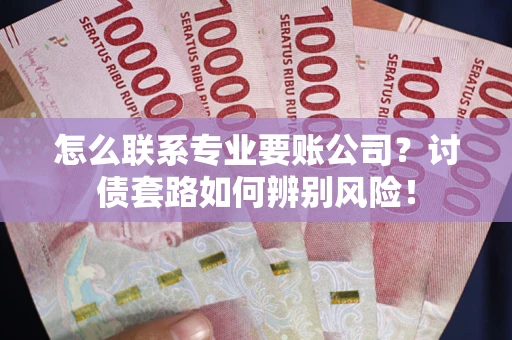 济南怎么联系专业要账公司？讨债套路如何辨别风险！