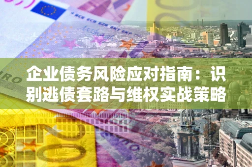 济南企业债务风险应对指南：识别逃债套路与维权实战策略