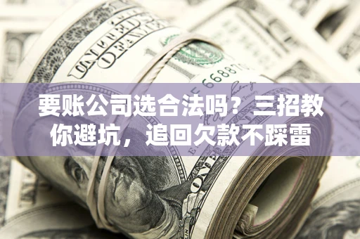 济南要账公司选合法吗？三招教你避坑，追回欠款不踩雷