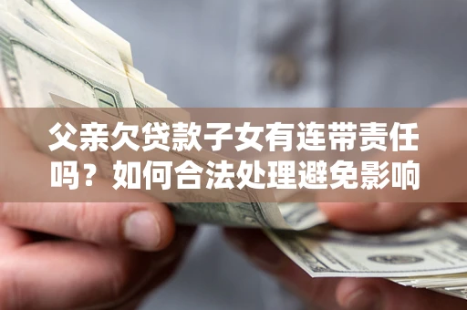 济南父亲欠贷款子女有连带责任吗？如何合法处理避免影响？
