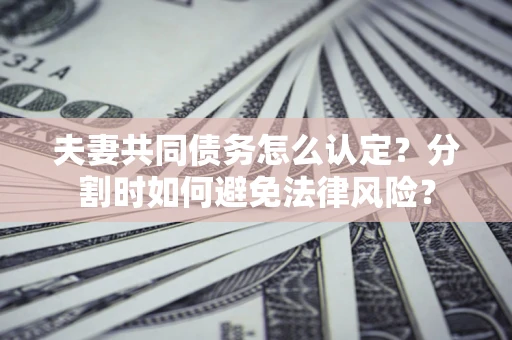济南夫妻共同债务怎么认定？分割时如何避免法律风险？