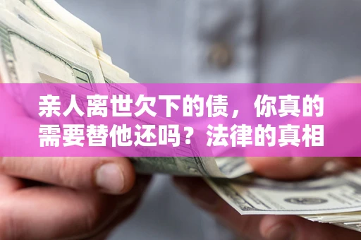 济南亲人离世欠下的债，你真的需要替他还吗？法律的真相或许与你想的不一样