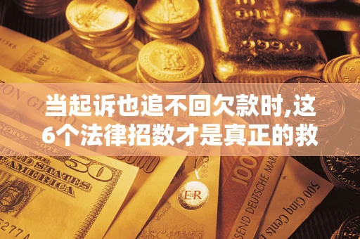 济南当起诉也追不回欠款时,这6个法律招数才是真正的救命稻草