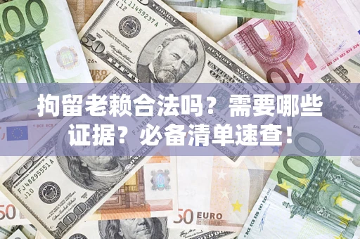 济南拘留老赖合法吗？需要哪些证据？必备清单速查！