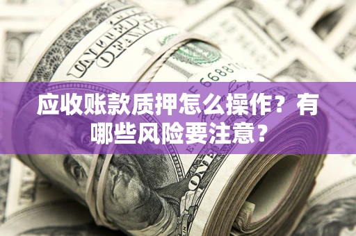 济南应收账款质押怎么操作？有哪些风险要注意？